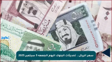 سعر الريال.. تحديثات البنوك اليوم الجمعة 5 سبتمبر 2025